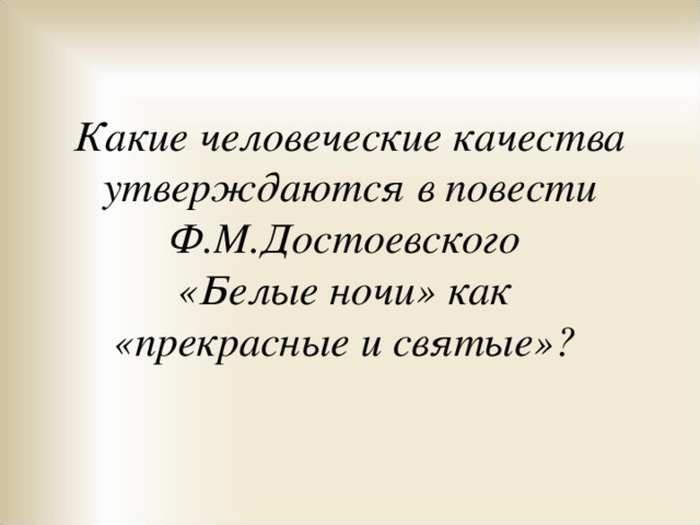 Какие человеческие качества утверждаются в повести Ф.М.Достоевского «Белые ночи» как «прекрасные и святые»? 
