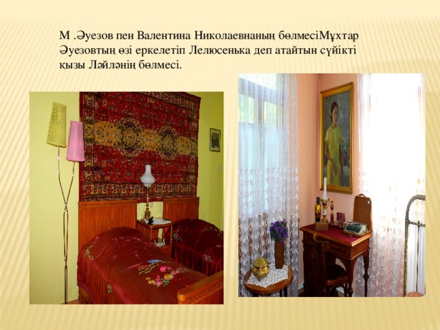 М .Әуезов пен Валентина Николаевнаның бөлмесіМұхтар Әуезовтың өзі еркелетіп Лелюсенька деп атайтын сүйікті қызы Ләйләнің бөлмесі. 