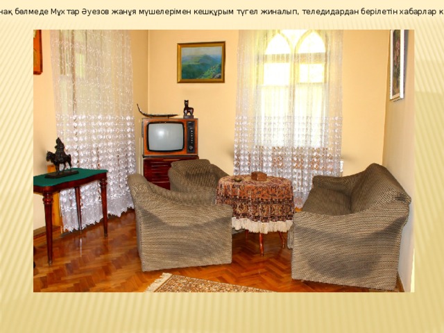 Бұл қонақ бөлмеде Мұхтар Әуезов жанұя мүшелерімен кешқұрым түгел жиналып, теледидардан берілетін хабарлар көретін. 