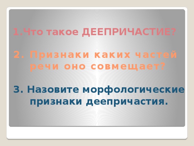 1.Что такое ДЕЕПРИЧАСТИЕ? 2. Признаки каких частей  речи оно совмещает? 3. Назовите морфологические  признаки деепричастия. 