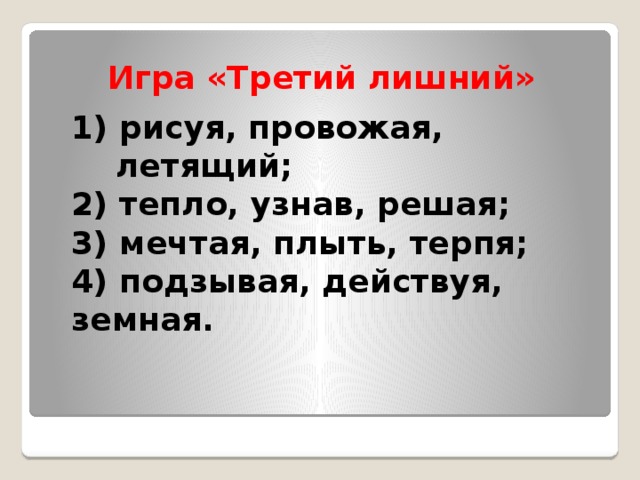Игра «Третий лишний»  1) рисуя, провожая,  летящий;  2) тепло, узнав, решая;  3) мечтая, плыть, терпя;  4) подзывая, действуя, земная.   