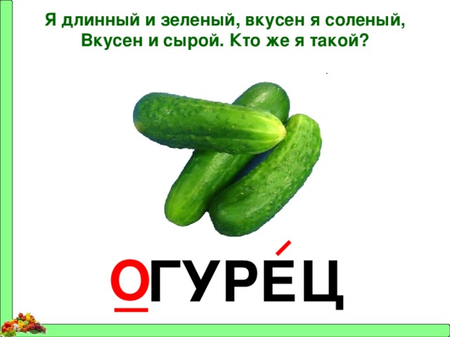 Я длинный и зеленый, вкусен я соленый, Вкусен и сырой. Кто же я такой? _ ГУРЕЦ О 
