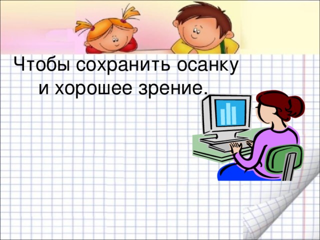 Чтобы сохранить осанку и хорошее зрение. 