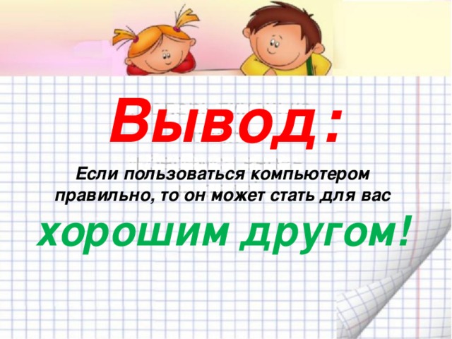 Вывод: Если пользоваться компьютером правильно, то он может стать для вас хорошим другом! 