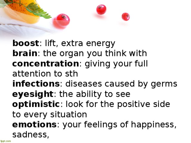 boost : lift, extra energy brain : the organ you think with concentration : giving your full attention to sth infections : diseases caused by germs eyesight : the ability to see optimistic : look for the positive side to every situation emotions : your feelings of happiness, sadness, 
