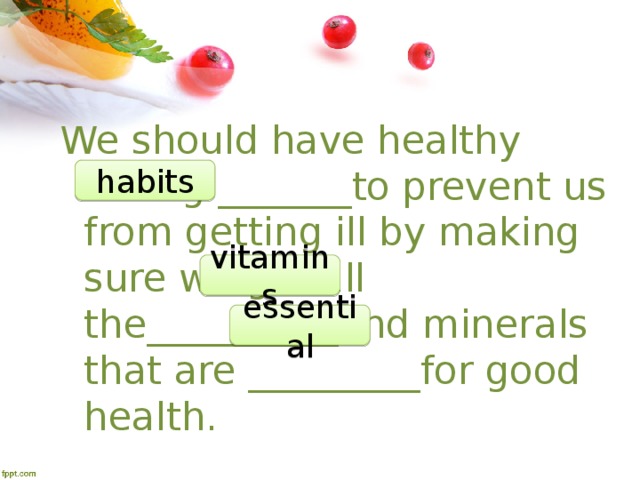 We should have healthy eating _______to prevent us from getting ill by making sure we get all the__________and minerals that are _________for good health. habits vitamins essential 