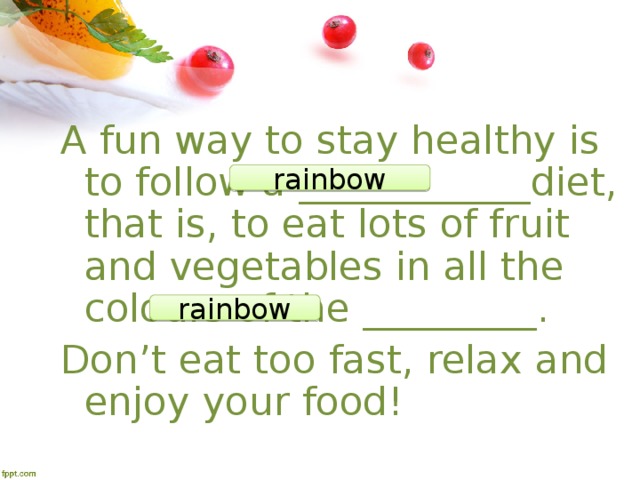 A fun way to stay healthy is to follow a ____________diet, that is, to eat lots of fruit and vegetables in all the colours of the _________. Don’t eat too fast, relax and enjoy your food! rainbow rainbow 