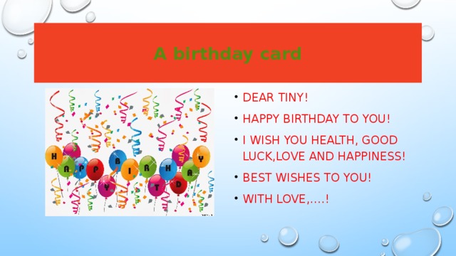 A birthday card Dear tiny! Happy birthday to you! I wish you health, good luck,love and happiness! Best wishes to you! With love,….! 