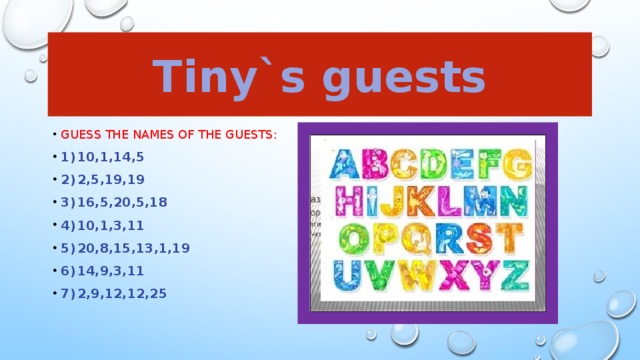 Tiny`s guests Guess the names of the guests: 1)  10,1,14,5 2)  2,5,19,19 3)  16,5,20,5,18 4)  10,1,3,11 5)  20,8,15,13,1,19 6)  14,9,3,11 7)  2,9,12,12,25 