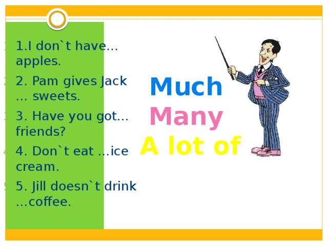 1.I don`t have…apples. 2. Pam gives Jack … sweets. 3. Have you got…friends? 4. Don`t eat …ice cream. 5. Jill doesn`t drink …coffee. Much  Many   A lot of   