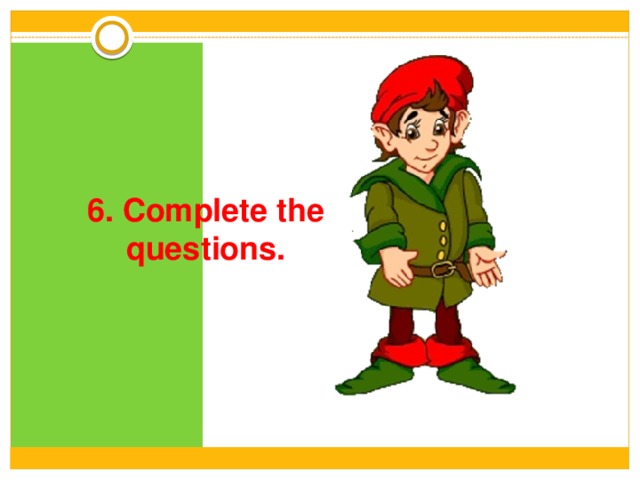 6 . Complete the questions. 