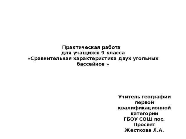 Практическая работа    для учащихся 9 класса  «Сравнительная характеристика двух угольных бассейнов »   Учитель географии первой квалификационной категории ГБОУ СОШ пос. Просвет Жесткова Л.А. 