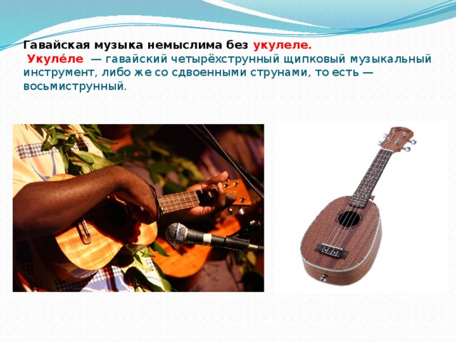 Гавайская музыка немыслима без укулеле.   Укуле́ле   — гавайский четырёхструнный щипковый музыкальный инструмент, либо же со сдвоенными струнами, то есть — восьмиструнный.