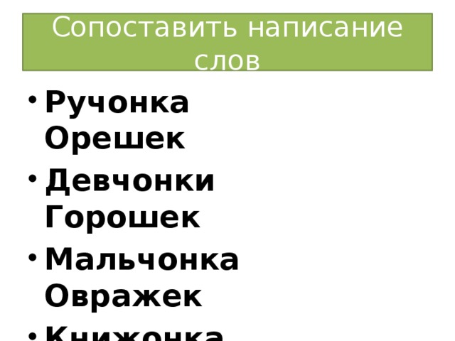 Сопоставить написание слов Ручонка Орешек Девчонки Горошек Мальчонка Овражек Книжонка Замочек 