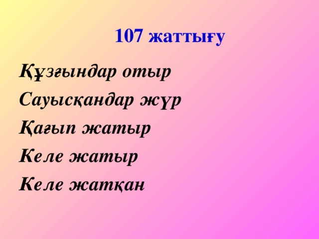 107 жатты ғу Құзғындар отыр Сауысқандар жүр Қағып жатыр Келе жатыр Келе жатқан   