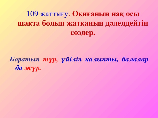 109 жатты ғу . Оқиғаның нақ осы шақта болып жатқанын дәлелдейтін сөздер.    Боратып тұр, үйіліп қалыпты, балалар да жүр. 