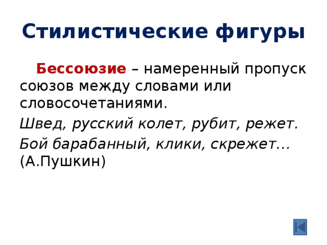 Стилистические фигуры  Бессоюзие – намеренный пропуск союзов между словами или словосочетаниями. Швед, русский колет, рубит, режет. Бой барабанный, клики, скрежет… (А.Пушкин) 