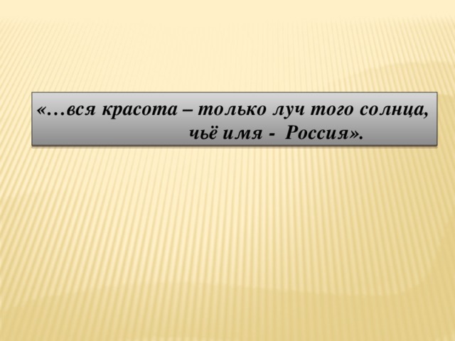 «…вся красота – только луч того солнца,  чьё имя - Россия». 