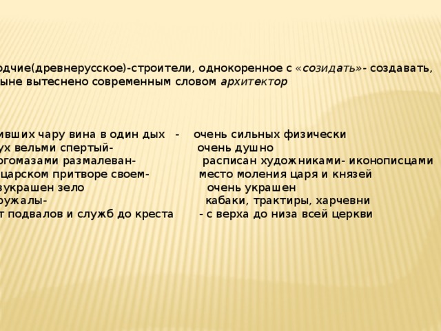 Зодчие(древнерусское)-строители, однокоренное с « созидать»- создавать,  ныне вытеснено современным словом архитектор   Пивших чару вина в один дых - очень сильных физически Дух вельми спертый- очень душно Богомазами размалеван- расписан художниками- иконописцами В царском притворе своем- место моления царя и князей Изукрашен зело очень украшен Кружалы- кабаки, трактиры, харчевни От подвалов и служб до креста - с верха до низа всей церкви 