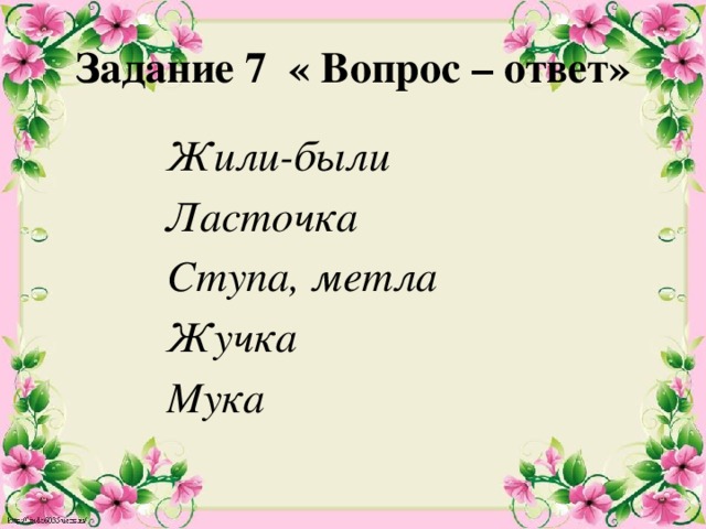 Задание 7 « Вопрос – ответ» Жили-были Ласточка Ступа, метла  Жучка  Мука 