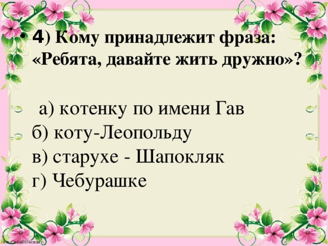 4 ) Кому принадлежит фраза: «Ребята, давайте жить дружно»?    а) котенку по имени Гав   б) коту-Леопольду  в) старухе - Шапокляк  г) Чебурашке    