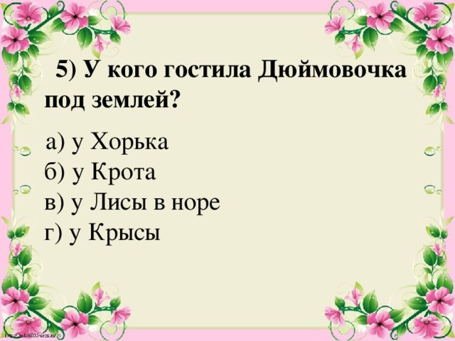  5) У кого гостила Дюймовочка под землей?    а) у Хорька  б) у Крота   в) у Лисы в норе  г) у Крысы   