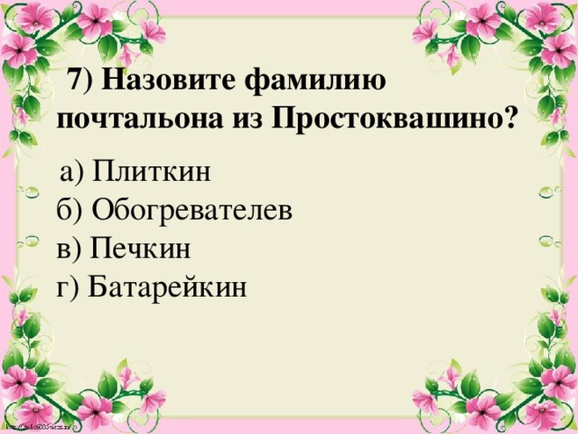  7) Назовите фамилию почтальона из Простоквашино?    а) Плиткин  б) Обогревателев  в) Печкин  г) Батарейкин   