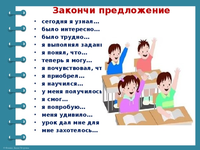 Закончи предложение сегодня я узнал… было интересно… было трудно… я выполнял задания… я понял, что… теперь я могу… я почувствовал, что… я приобрел… я научился… у меня получилось … я смог… я попробую… меня удивило… урок дал мне для жизни… мне захотелось…