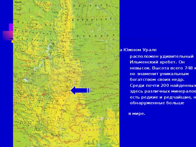  На Южном Урале  расположен удивительный  Ильменский хребет. Он  невысок. Высота всего 748 м.  но знаменит уникальным  богатством своих недр.  Среди почти 200 найденных  здесь различных минералов  есть редкие и редчайшие, не  обнаруженные больше нигде  в мире.  