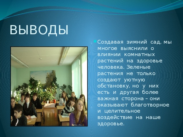 ВЫВОДЫ Создавая зимний сад, мы многое выяснили о влиянии комнатных растений на здоровье человека. Зеленые растения не только создают уютную обстановку, но у них есть и другая более важная сторона – они оказывают благотворное и целительное воздействие на наше здоровье. 