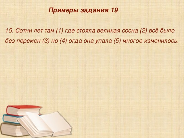  Примеры задания 19  15. Сотни лет там (1) где стояла великая сосна (2) всё было без перемен (3) но (4) огда она упала (5) многое изменилось. 