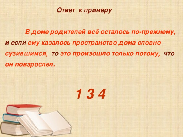  Ответ к примеру   Ответ к примеру   Ответ к примеру   В доме родителей всё осталось по-прежнему, и если ему казалось пространство дома словно сузившимся, то это произошло только потому, что он повзрослел.  1 3 4    