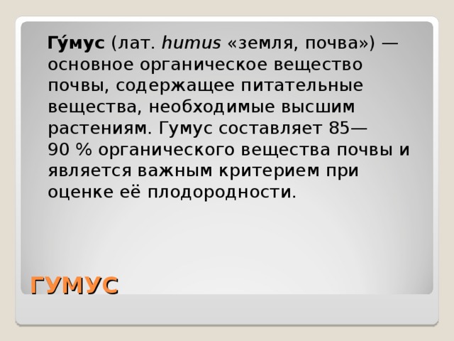  Гу́мус  (лат.  humus  «земля, почва») — основное органическое вещество почвы, содержащее питательные вещества, необходимые высшим растениям. Гумус составляет 85—90 % органического вещества почвы и является важным критерием при оценке её плодородности. ГУМУС 