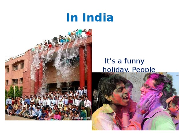 In India  It’s a funny holiday. People throw powder and can play even more serious tricks. 