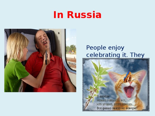 In Russia  People enjoy celebrating it. They play tricks and jokes, send someone out on a “fool’s errand”. 