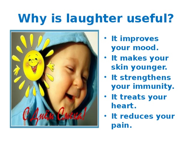 Why is laughter useful? It improves your mood. It makes your skin younger. It strengthens your immunity. It treats your heart. It reduces your pain. 