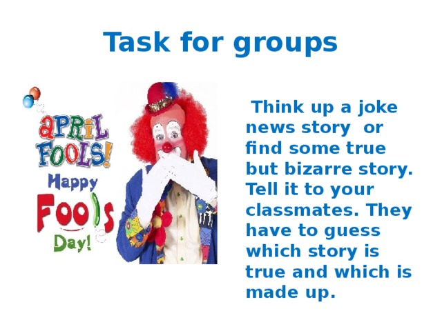 Task for groups  Think up a joke news story or find some true but bizarre story. Tell it to your classmates. They have to guess which story is true and which is made up. 