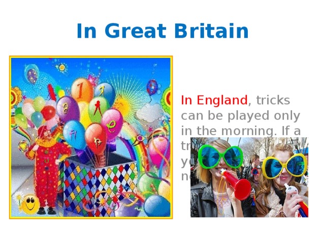 In Great Britain In England , tricks can be played only in the morning. If a trick is played on you, you are “a noodle”. 