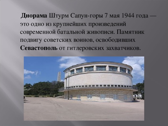  Диорама  Штурм Сапун-горы 7 мая 1944 года — это одно из крупнейших произведений современной батальной живописи. Памятник подвигу советских воинов, освободивших Севастополь  от гитлеровских захватчиков. 