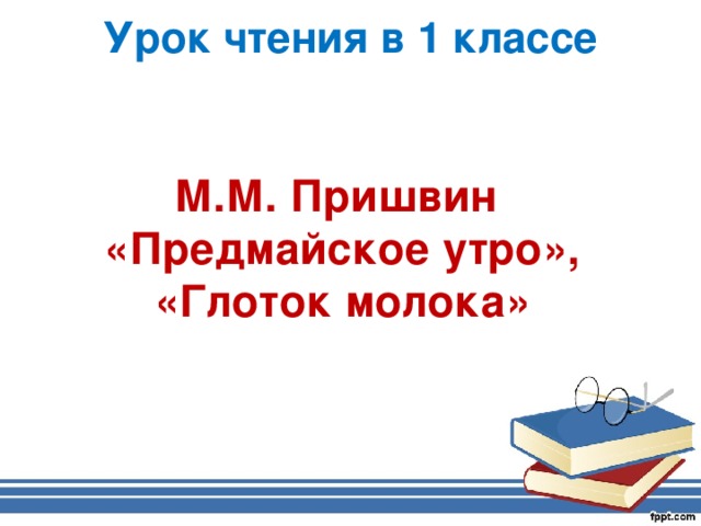 Урок чтения в 1 классе М.М. Пришвин «Предмайское утро», «Глоток молока»