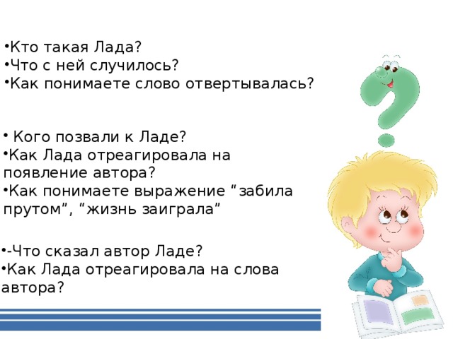 Кто такая Лада? Что с ней случилось? Как понимаете слово отвертывалась?  Кого позвали к Ладе? Как Лада отреагировала на появление автора? Как понимаете выражение “забила прутом”, “жизнь заиграла” -Что сказал автор Ладе? Как Лада отреагировала на слова автора?