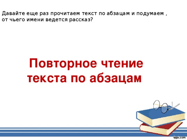 Давайте еще раз прочитаем текст по абзацам и подумаем , от чьего имени ведется рассказ? Повторное чтение текста по абзацам