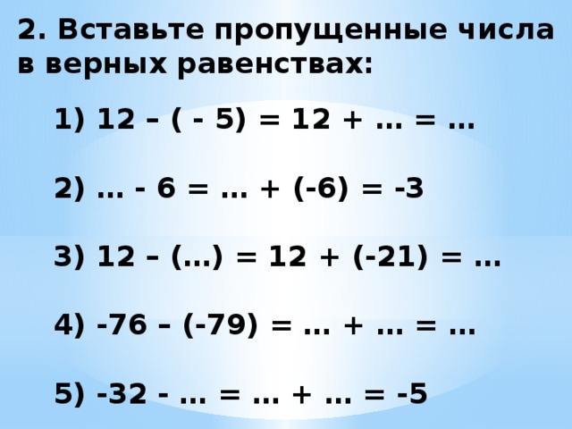 2. Вставьте пропущенные числа в верных равенствах: 1) 12 – ( - 5) = 12 + … = …  2) … - 6 = … + (-6) = -3  3) 12 – (…) = 12 + (-21) = …  4) -76 – (-79) = … + … = …  5) -32 - … = … + … = -5 