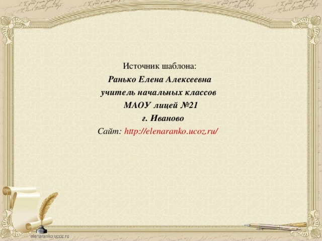 Источник шаблона:  Ранько Елена Алексеевна учитель начальных классов МАОУ лицей №21  г. Иваново Сайт: http://elenaranko.ucoz.ru/   