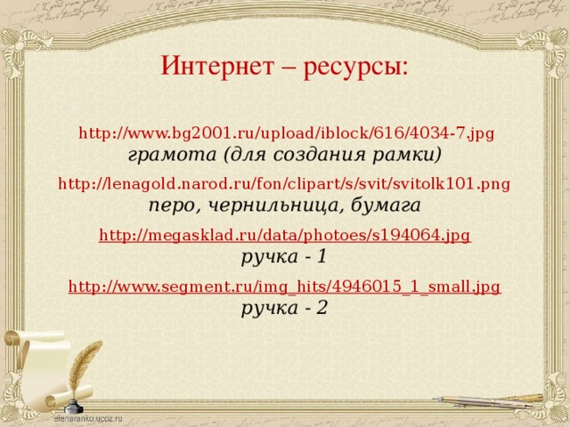 Интернет – ресурсы:  http://www.bg2001.ru/upload/iblock/616/4034-7.jpg грамота (для создания рамки)  http://lenagold.narod.ru/fon/clipart/s/svit/svitolk101.png перо, чернильница, бумага  http://megasklad.ru/data/photoes/s194064.jpg ручка - 1 http://www.segment.ru/img_hits/4946015_1_small.jpg ручка - 2  