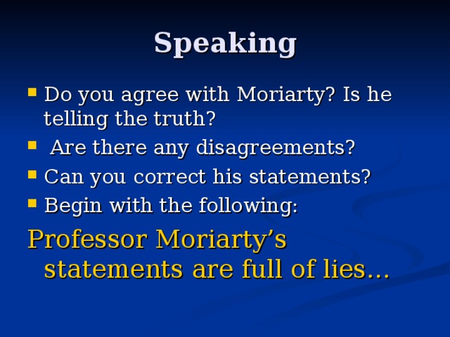 Speaking Do you agree with Moriarty? Is he telling the truth?  Are there any disagreements? Can you correct his statements? Begin with the following: Professor Moriarty’s statements are full of lies… 