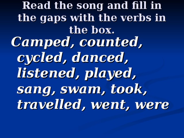 Read the song and fill in the gaps with the verbs in the box. Camped, counted, cycled, danced, listened, played, sang, swam, took, travelled, went, were 