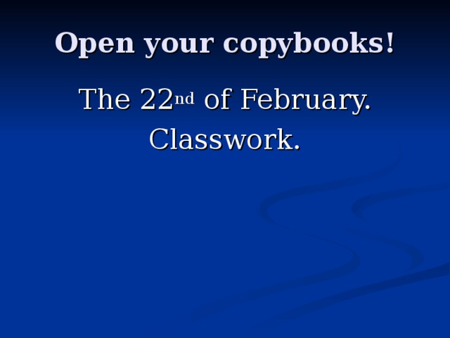 Open your copybooks! The 22 nd of February. Classwork. 