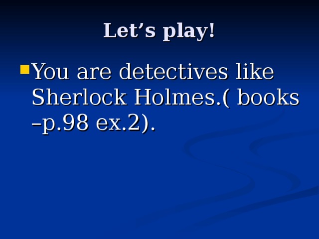 Let’s play! You are detectives like Sherlock Holmes.( books –p.98 ex.2). 