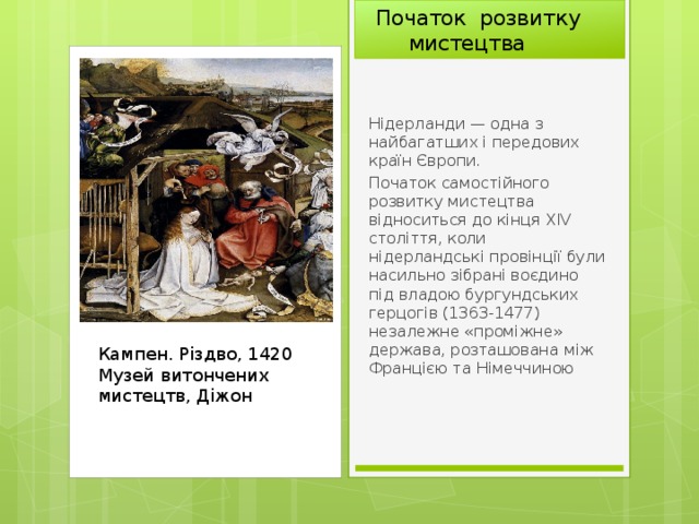  Початок розвитку  мистецтва Нідерланди — одна з найбагатших і передових країн Європи. Початок самостійного розвитку мистецтва відноситься до кінця XIV століття, коли нідерландські провінції були насильно зібрані воєдино під владою бургундських герцогів (1363-1477) незалежне «проміжне» держава, розташована між Францією та Німеччиною Кампен. Різдво, 1420 Музей витончених мистецтв, Діжон 